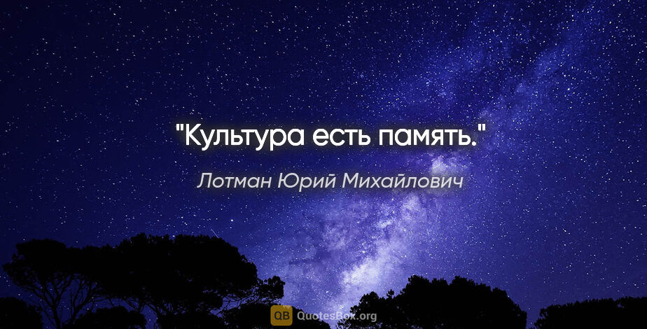 Лотман Юрий Михайлович цитата: "Культура есть память."