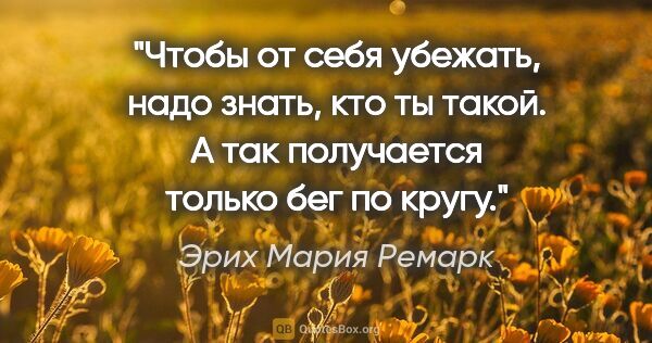 Эрих Мария Ремарк цитата: "Чтобы от себя убежать, надо знать, кто ты такой. А так..."