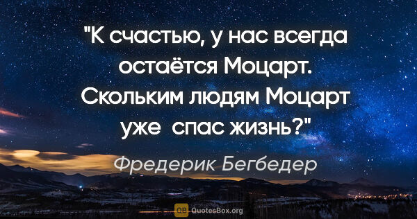 Фредерик Бегбедер цитата: "К счастью, у нас всегда остаётся Моцарт. Скольким людям Моцарт..."