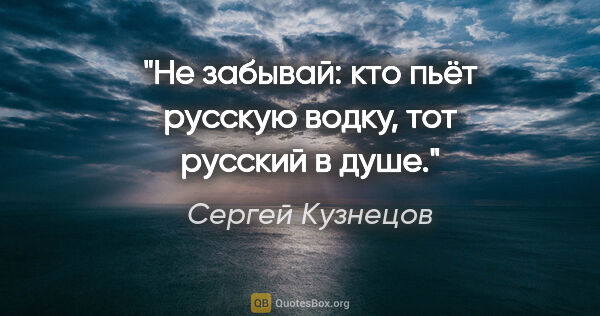 Сергей Кузнецов цитата: "Не забывай: кто пьёт русскую водку, тот русский в душе."