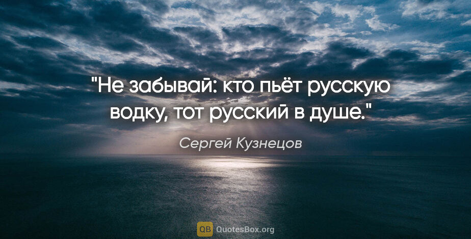 Сергей Кузнецов цитата: "Не забывай: кто пьёт русскую водку, тот русский в душе."
