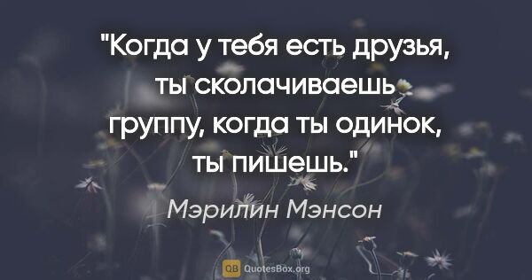 Мэрилин Мэнсон цитата: "Когда у тебя есть друзья, ты сколачиваешь группу, когда ты..."