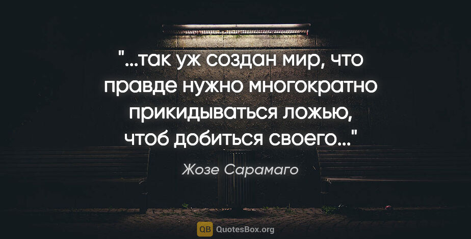 Жозе Сарамаго цитата: "так уж создан мир, что правде нужно многократно прикидываться..."