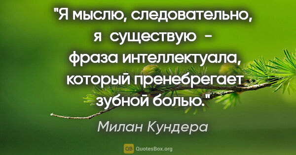 Милан Кундера цитата: "Я мыслю, следовательно, я  существую  -  фраза интеллектуала, ..."