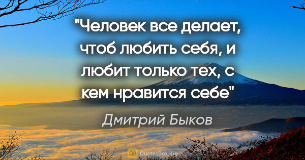 Дмитрий Быков цитата: "Человек все делает, чтоб любить себя, и любит только тех, с..."