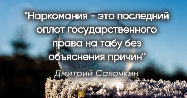 Дмитрий Савочкин цитата: "Наркомания - это последний оплот государственного права на..."