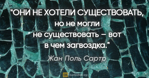 Жан Поль Сартр цитата: "ОНИ НЕ ХОТЕЛИ СУЩЕСТВОВАТЬ, но не могли не существовать – вот..."