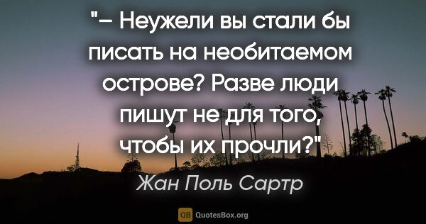 Жан Поль Сартр цитата: "– Неужели вы стали бы писать на необитаемом острове? Разве..."