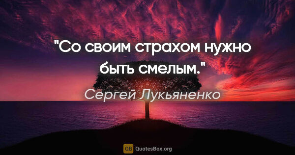Сергей Лукьяненко цитата: "Со своим страхом нужно быть смелым."
