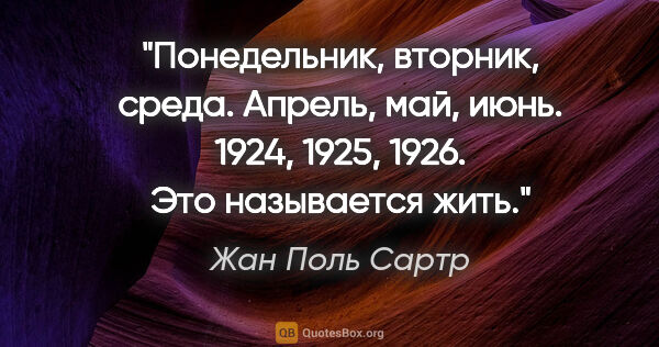 Жан Поль Сартр цитата: "Понедельник, вторник, среда. Апрель, май, июнь. 1924, 1925,..."