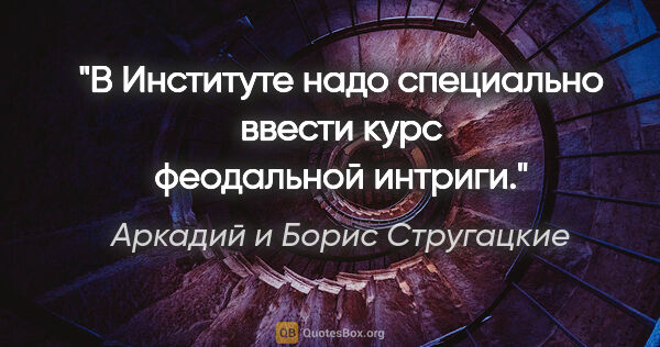 Аркадий и Борис Стругацкие цитата: "В Институте надо специально ввести курс феодальной интриги."