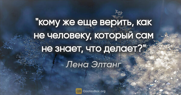 Лена Элтанг цитата: "кому же еще верить, как не человеку, который сам не знает, что..."