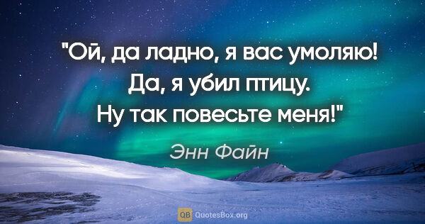 Энн Файн цитата: "Ой, да ладно, я вас умоляю! Да, я убил птицу. Ну так повесьте..."