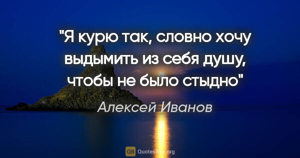 Алексей Иванов цитата: "Я курю так, словно хочу выдымить из себя душу, чтобы не было..."