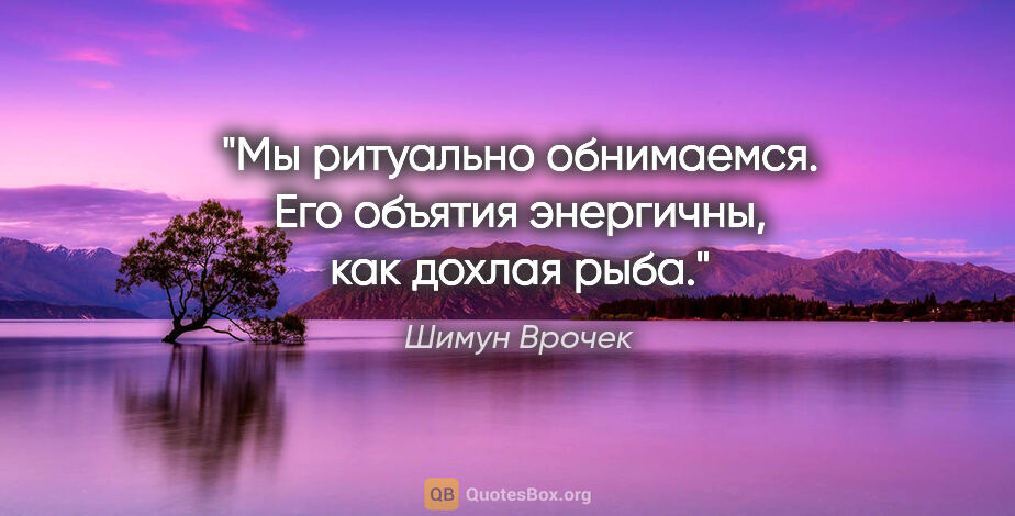 Шимун Врочек цитата: "Мы ритуально обнимаемся. Его объятия энергичны, как дохлая рыба."