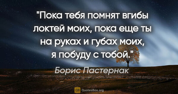 Борис Пастернак цитата: "Пока тебя помнят вгибы локтей моих, пока еще ты на руках и..."