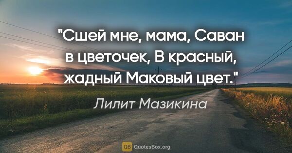 Лилит Мазикина цитата: "Сшей мне, мама,

Саван в цветочек,

В красный, жадный

Маковый..."