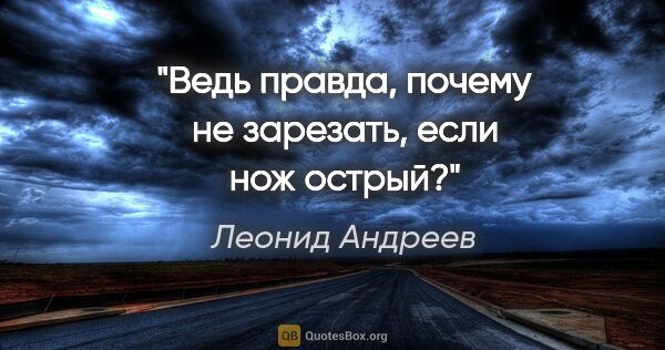 Леонид Андреев цитата: "Ведь правда, почему не зарезать, если нож острый?"