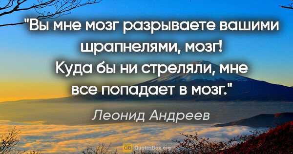 Леонид Андреев цитата: "Вы мне мозг разрываете вашими шрапнелями, мозг! Куда бы ни..."