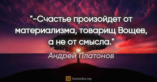 Андрей Платонов цитата: "-Счастье произойдет от материализма, товарищ Вощев, а не от..."