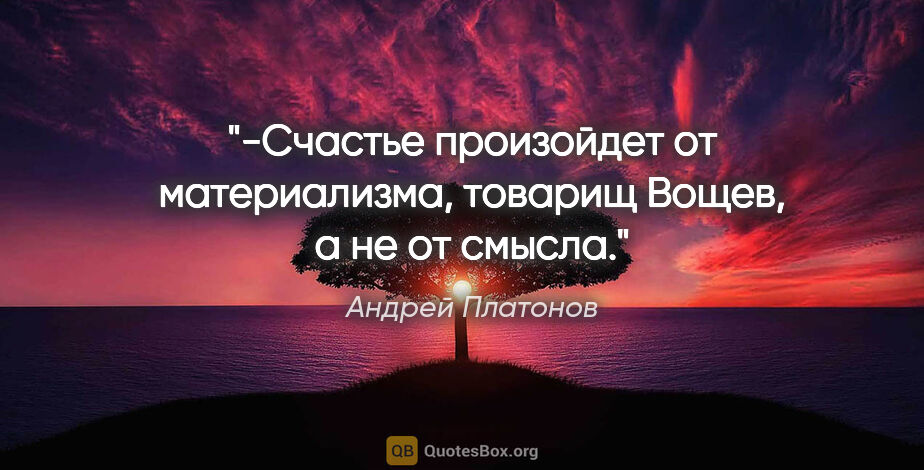 Андрей Платонов цитата: "-Счастье произойдет от материализма, товарищ Вощев, а не от..."