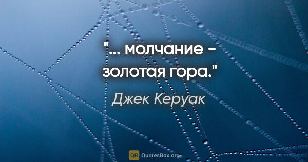 Джек Керуак цитата: "... молчание - золотая гора."