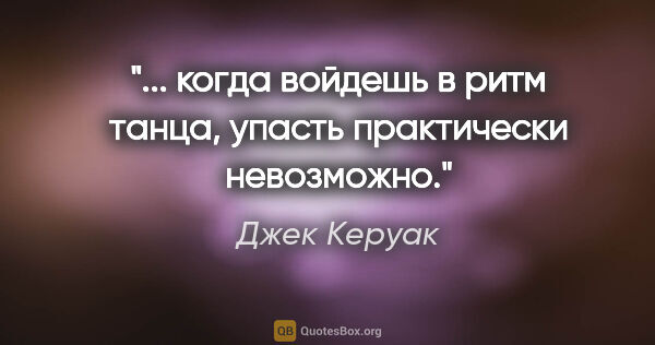 Джек Керуак цитата: "... когда войдешь в ритм танца, упасть практически невозможно."