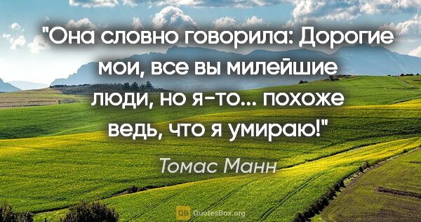 Томас Манн цитата: "Она словно говорила: «Дорогие мои, все вы милейшие люди, но..."