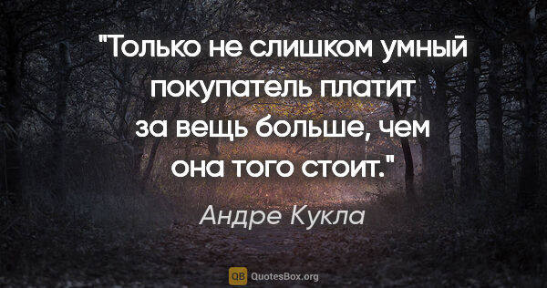 Андре Кукла цитата: "Только не слишком умный покупатель платит за вещь больше, чем..."