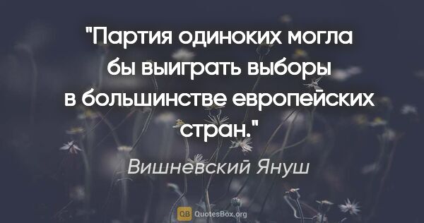 Вишневский Януш цитата: "Партия одиноких могла бы выиграть выборы в большинстве..."