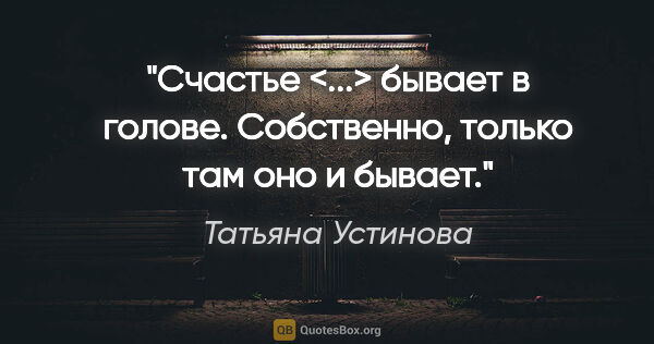 Татьяна Устинова цитата: "Счастье <...> бывает в голове. Собственно, только там оно и..."