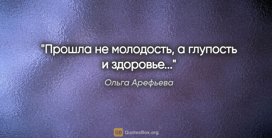 Ольга Арефьева цитата: "Прошла не молодость, а глупость и здоровье..."