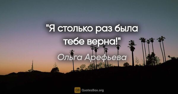 Ольга Арефьева цитата: "Я столько раз была тебе верна!"