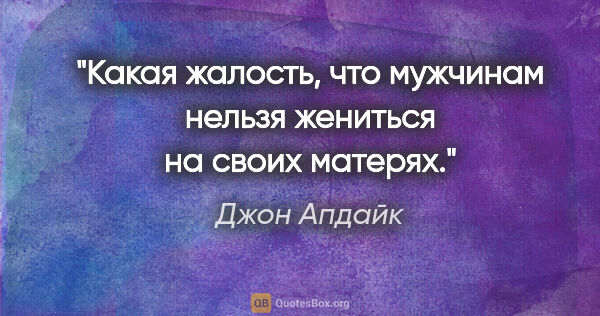 Джон Апдайк цитата: "Какая жалость, что мужчинам нельзя жениться на своих матерях."