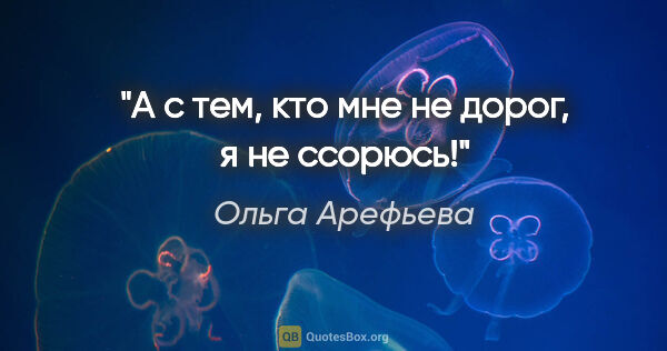 Ольга Арефьева цитата: "А с тем, кто мне не дорог, я не ссорюсь!"