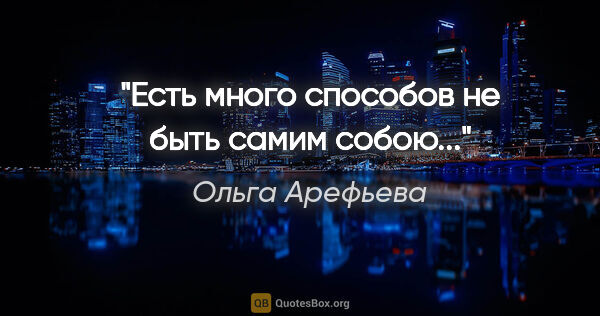 Ольга Арефьева цитата: "Есть много способов не быть самим собою..."