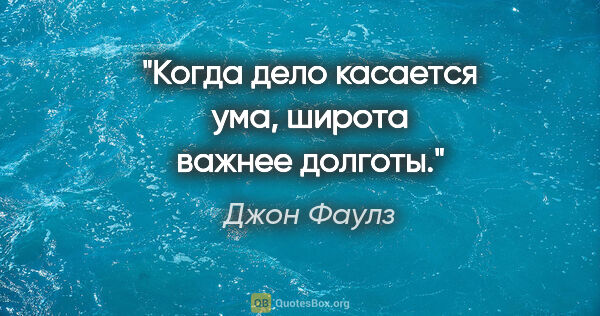 Джон Фаулз цитата: "Когда дело касается ума, широта важнее долготы."