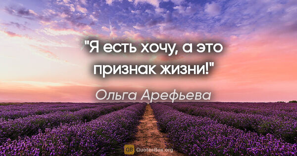 Ольга Арефьева цитата: "Я есть хочу, а это признак жизни!"