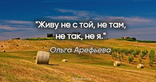 Ольга Арефьева цитата: "Живу не с той, не там, не так, не я."