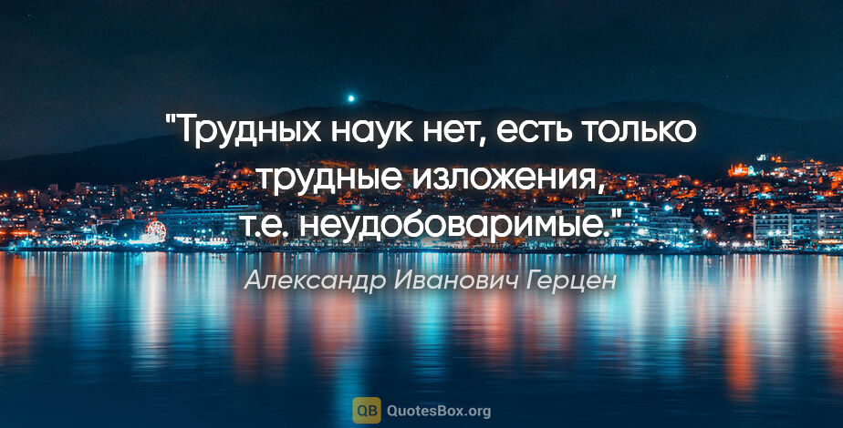 Александр Иванович Герцен цитата: "Трудных наук нет, есть только трудные изложения, т.е...."