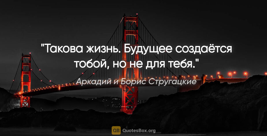 Аркадий и Борис Стругацкие цитата: "Такова жизнь. Будущее создаётся тобой, но не для тебя."