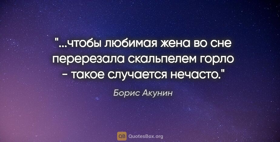 Борис Акунин цитата: "чтобы любимая жена во сне перерезала скальпелем горло - такое..."