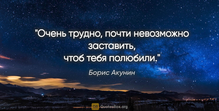 Борис Акунин цитата: "Очень трудно, почти невозможно заставить, чтоб тебя полюбили."