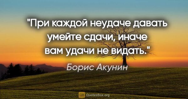 Борис Акунин цитата: ""При каждой неудаче давать умейте сдачи, иначе вам удачи не..."