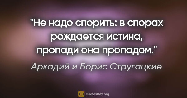 Аркадий и Борис Стругацкие цитата: "Не надо спорить: в спорах рождается истина, пропади она пропадом."