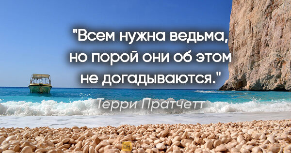 Терри Пратчетт цитата: "Всем нужна ведьма, но порой они об этом не догадываются."