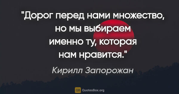 Кирилл Запорожан цитата: "Дорог перед нами множество, но мы выбираем именно ту, которая..."