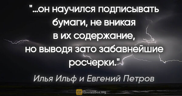 Илья Ильф и Евгений Петров цитата: "…он научился подписывать бумаги, не вникая в их содержание, но..."