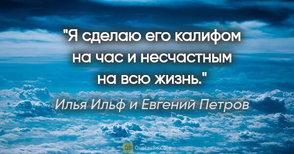 Илья Ильф и Евгений Петров цитата: "Я сделаю его калифом на час и несчастным на всю жизнь."