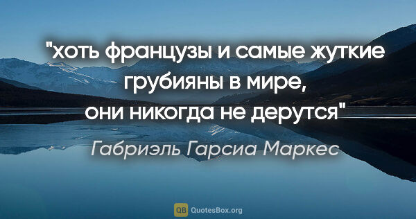 Габриэль Гарсиа Маркес цитата: "хоть французы и самые жуткие грубияны в мире, они никогда не..."